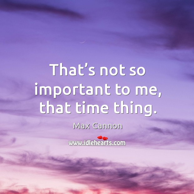 That’s not so important to me, that time thing. Max Cannon Picture Quote