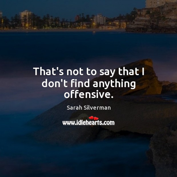 That’s not to say that I don’t find anything offensive. Sarah Silverman Picture Quote