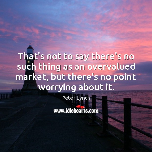 That’s not to say there’s no such thing as an overvalued market, Peter Lynch Picture Quote
