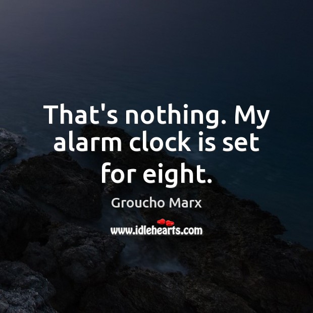 That’s nothing. My alarm clock is set for eight. Groucho Marx Picture Quote