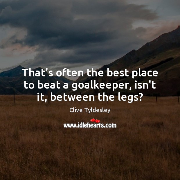 That’s often the best place to beat a goalkeeper, isn’t it, between the legs? Image