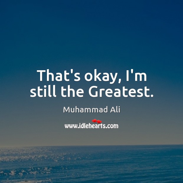 That’s okay, I’m still the Greatest. Muhammad Ali Picture Quote