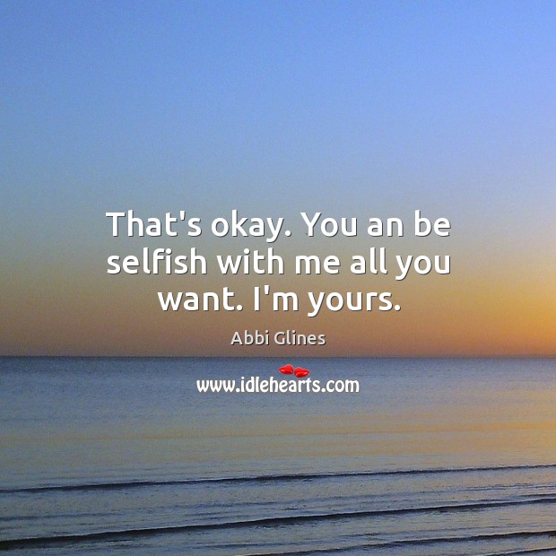 That’s okay. You an be selfish with me all you want. I’m yours. Abbi Glines Picture Quote