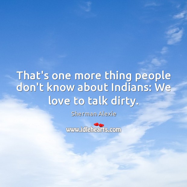 That’s one more thing people don’t know about Indians: We love to talk dirty. Sherman Alexie Picture Quote