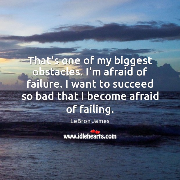 That’s one of my biggest obstacles. I’m afraid of failure. I want LeBron James Picture Quote