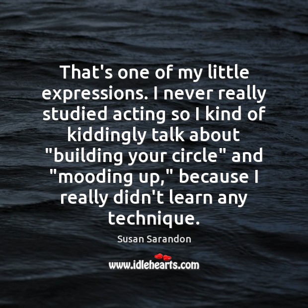 That’s one of my little expressions. I never really studied acting so Susan Sarandon Picture Quote