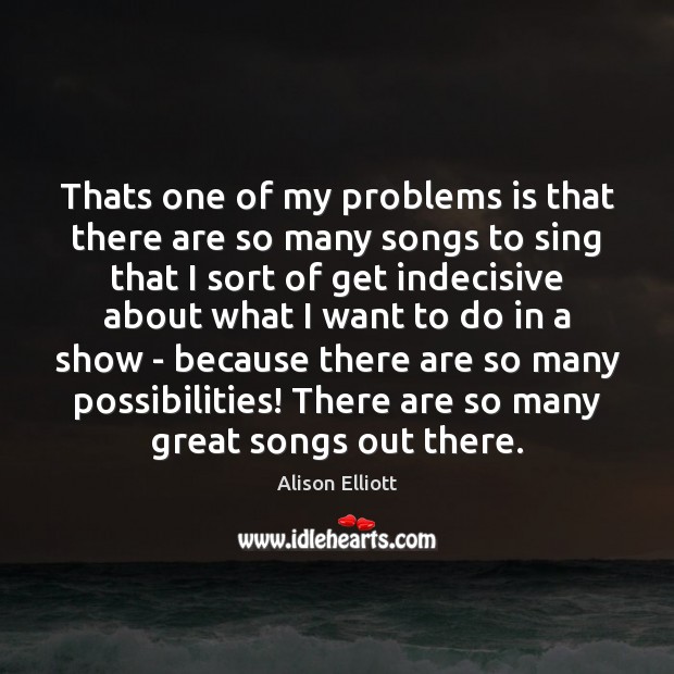 Thats one of my problems is that there are so many songs Alison Elliott Picture Quote