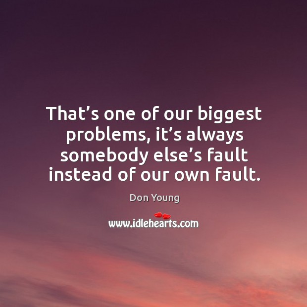 That’s one of our biggest problems, it’s always somebody else’s fault instead of our own fault. Image