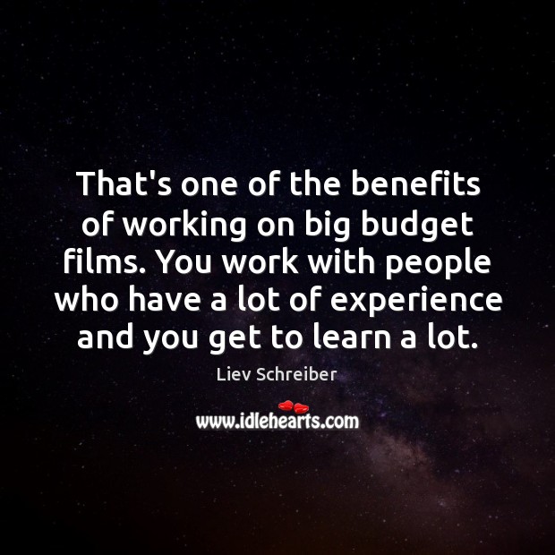 That’s one of the benefits of working on big budget films. You Liev Schreiber Picture Quote