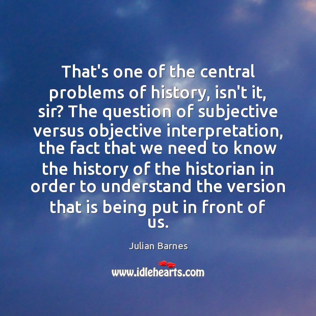 That’s one of the central problems of history, isn’t it, sir? The Julian Barnes Picture Quote