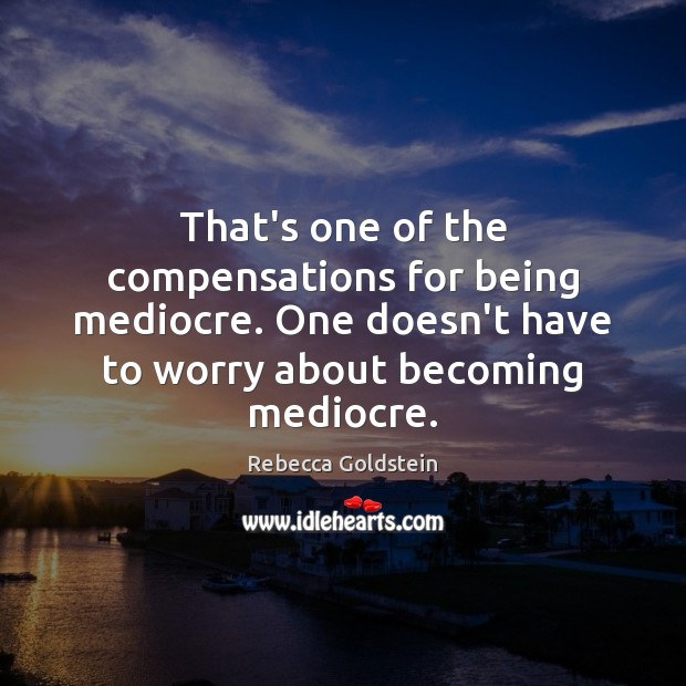 That’s one of the compensations for being mediocre. One doesn’t have to Image