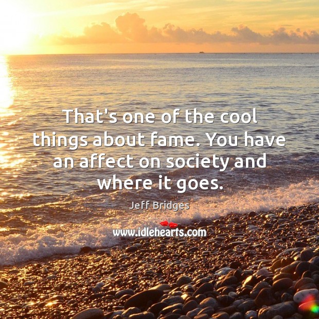 That’s one of the cool things about fame. You have an affect on society and where it goes. Jeff Bridges Picture Quote