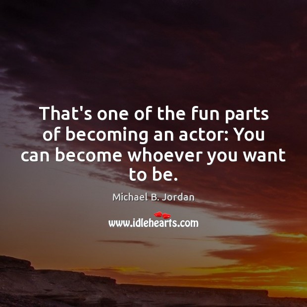 That’s one of the fun parts of becoming an actor: You can become whoever you want to be. Michael B. Jordan Picture Quote