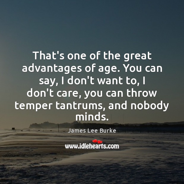 That’s one of the great advantages of age. You can say, I James Lee Burke Picture Quote