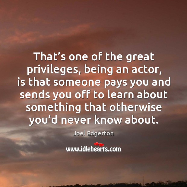 That’s one of the great privileges, being an actor, is that someone pays you and sends you Image