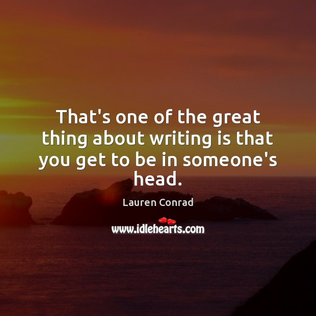 That’s one of the great thing about writing is that you get to be in someone’s head. Lauren Conrad Picture Quote