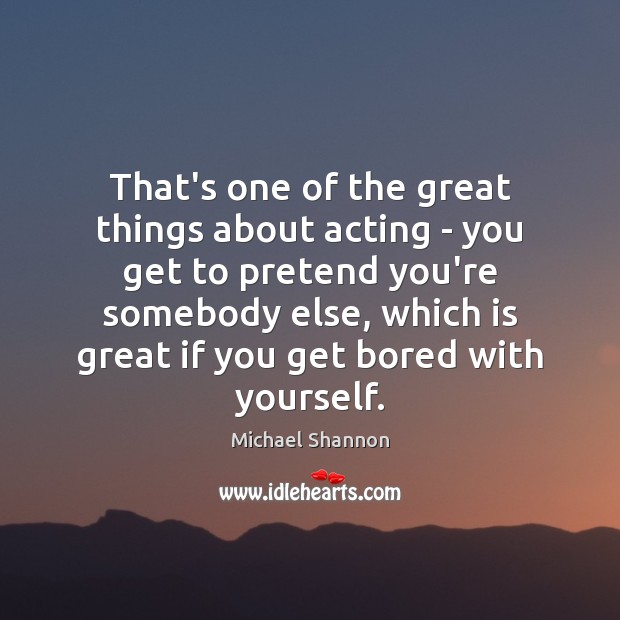 That’s one of the great things about acting – you get to Michael Shannon Picture Quote