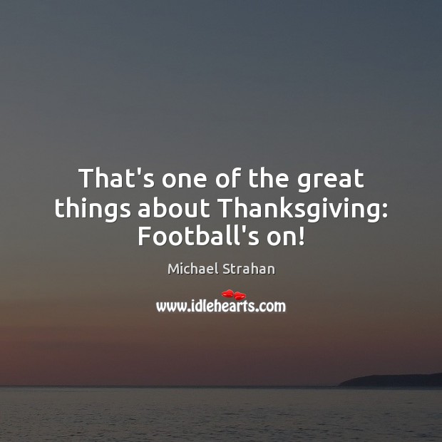 That’s one of the great things about Thanksgiving: Football’s on! Michael Strahan Picture Quote