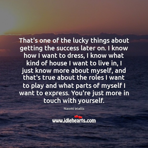 That’s one of the lucky things about getting the success later on. Naomi Watts Picture Quote