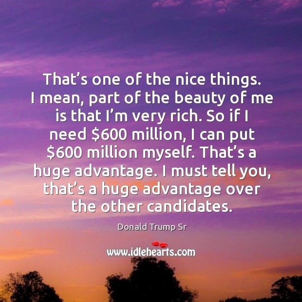 That’s one of the nice things. I mean, part of the beauty of me is that I’m very rich. Donald Trump Sr Picture Quote