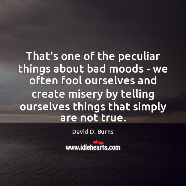 That’s one of the peculiar things about bad moods – we often David D. Burns Picture Quote