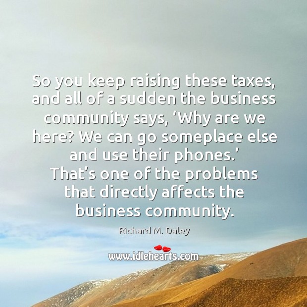 That’s one of the problems that directly affects the business community. Richard M. Daley Picture Quote