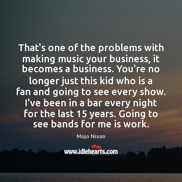 That’s one of the problems with making music your business, it becomes Image