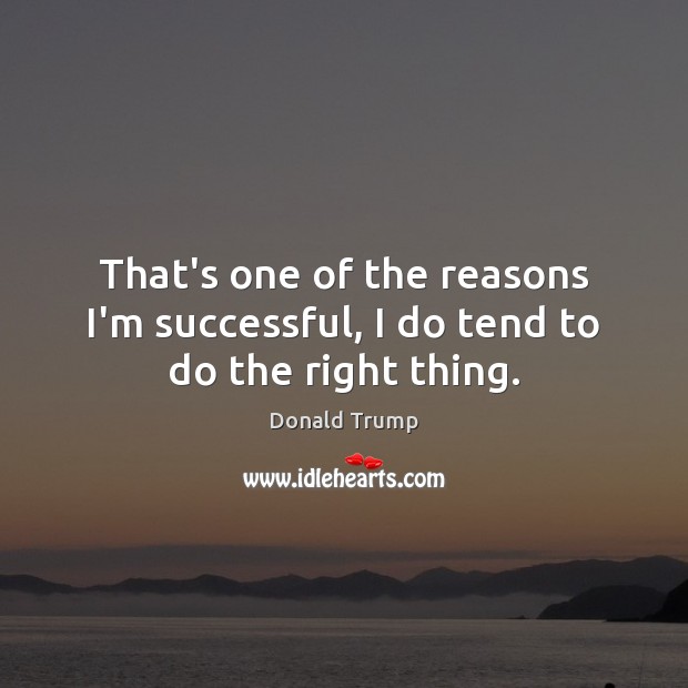That’s one of the reasons I’m successful, I do tend to do the right thing. Donald Trump Picture Quote