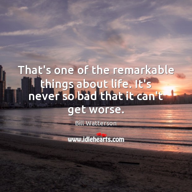 That’s one of the remarkable things about life. It’s never so bad that it can’t get worse. Bill Watterson Picture Quote