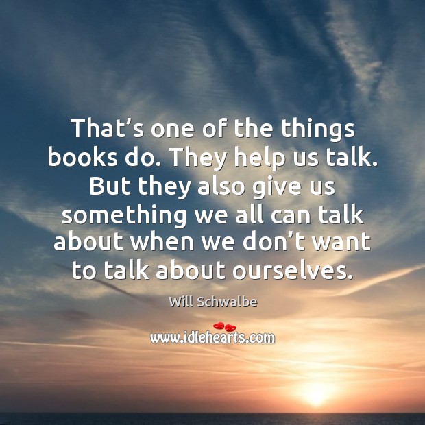 That’s one of the things books do. They help us talk. Will Schwalbe Picture Quote