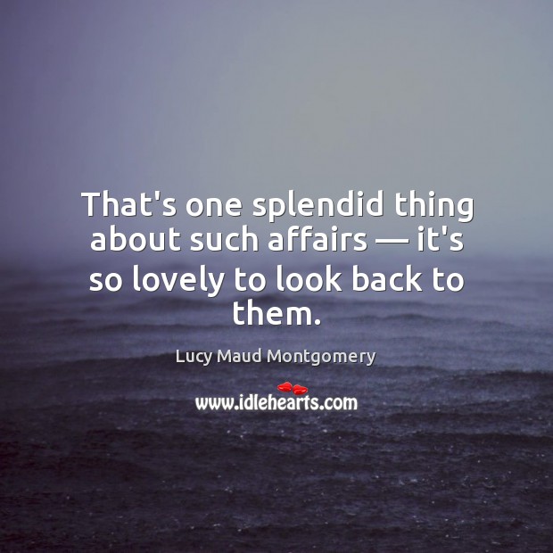 That’s one splendid thing about such affairs — it’s so lovely to look back to them. Lucy Maud Montgomery Picture Quote