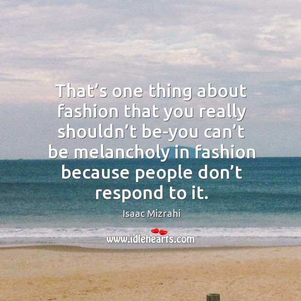 That’s one thing about fashion that you really shouldn’t be-you can’t be melancholy Image