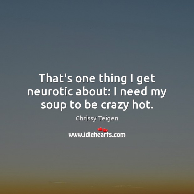 That’s one thing I get neurotic about: I need my soup to be crazy hot. Chrissy Teigen Picture Quote
