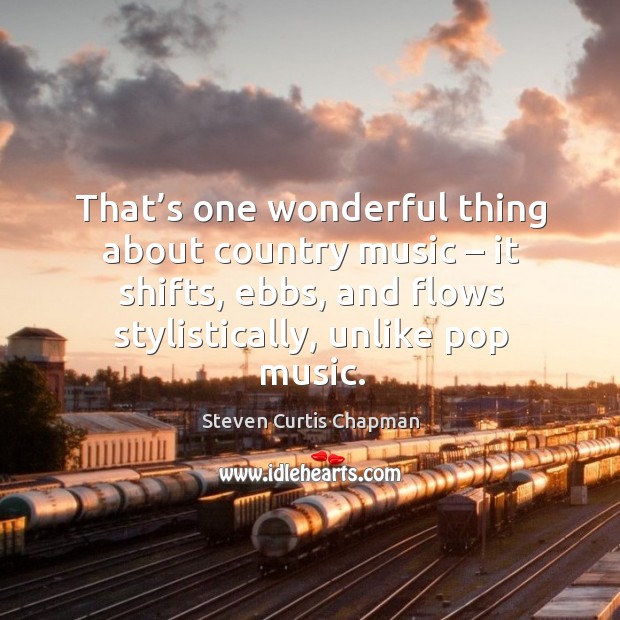 That’s one wonderful thing about country music – it shifts, ebbs, and flows stylistically, unlike pop music. Steven Curtis Chapman Picture Quote