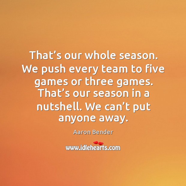 That’s our whole season. We push every team to five games or three games. Aaron Bender Picture Quote