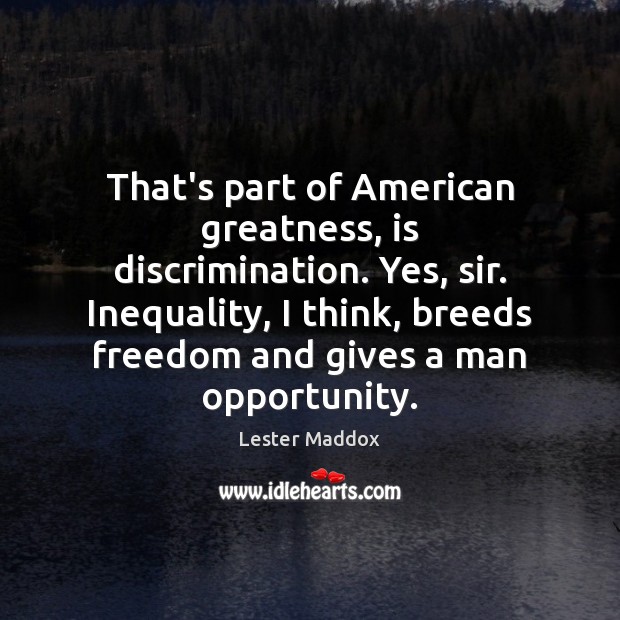 That’s part of American greatness, is discrimination. Yes, sir. Inequality, I think, Lester Maddox Picture Quote