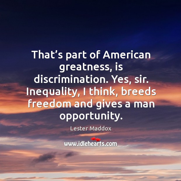 That’s part of american greatness, is discrimination. Yes, sir. Inequality, I think, breeds freedom and gives a man opportunity. Lester Maddox Picture Quote