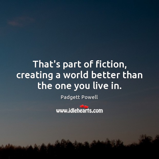 That’s part of fiction, creating a world better than the one you live in. Padgett Powell Picture Quote
