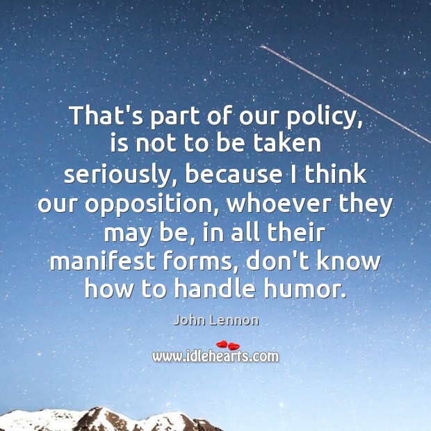 That’s part of our policy, is not to be taken seriously, because John Lennon Picture Quote