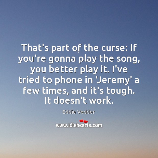That’s part of the curse: If you’re gonna play the song, you Eddie Vedder Picture Quote