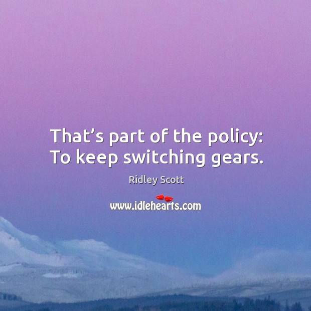 That’s part of the policy: to keep switching gears. 