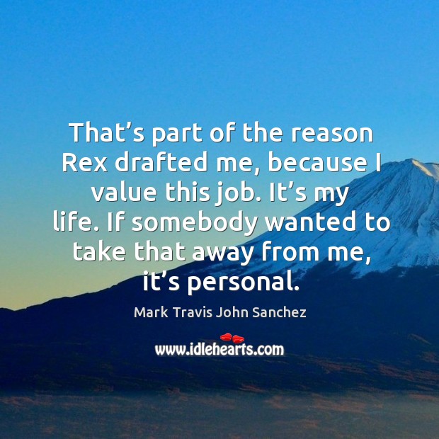 That’s part of the reason rex drafted me, because I value this job. It’s my life. Mark Travis John Sanchez Picture Quote