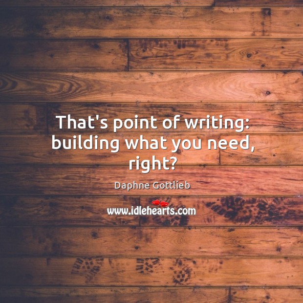 That’s point of writing: building what you need, right? Daphne Gottlieb Picture Quote