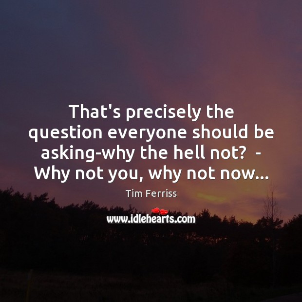 That’s precisely the question everyone should be asking-why the hell not?  – Tim Ferriss Picture Quote