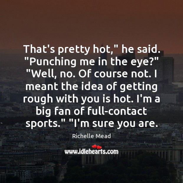 That’s pretty hot,” he said. “Punching me in the eye?” “Well, no. Image