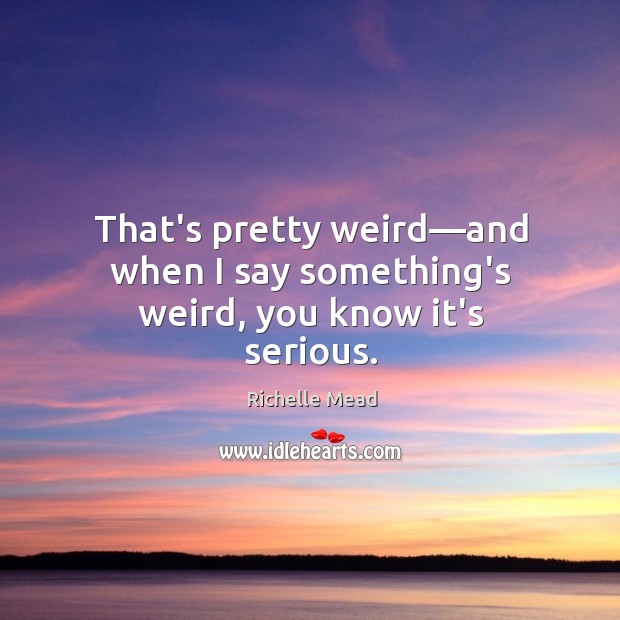 That’s pretty weird—and when I say something’s weird, you know it’s serious. Richelle Mead Picture Quote