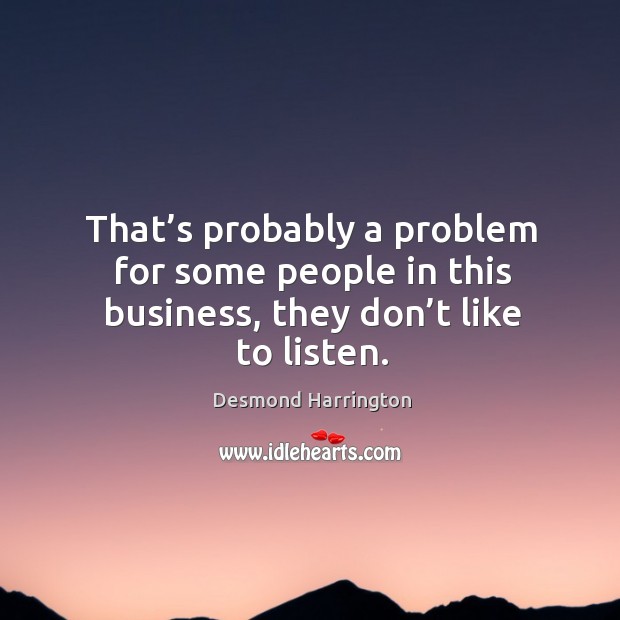 That’s probably a problem for some people in this business, they don’t like to listen. Image