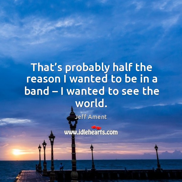 That’s probably half the reason I wanted to be in a band – I wanted to see the world. Jeff Ament Picture Quote