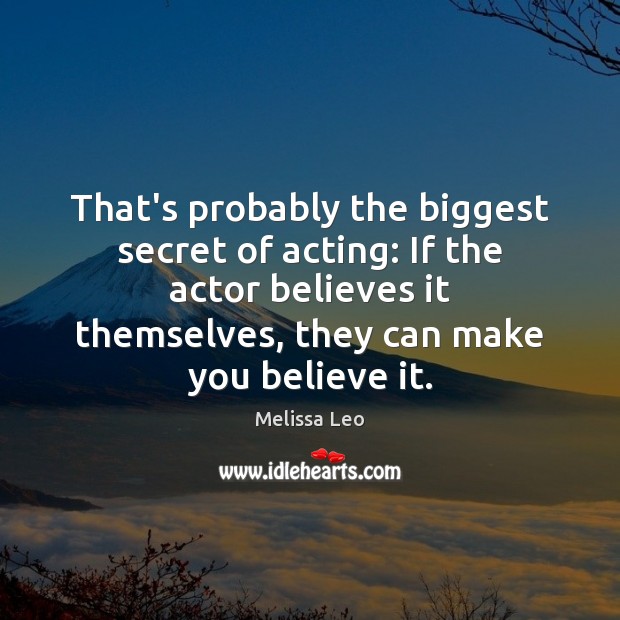 That’s probably the biggest secret of acting: If the actor believes it Melissa Leo Picture Quote
