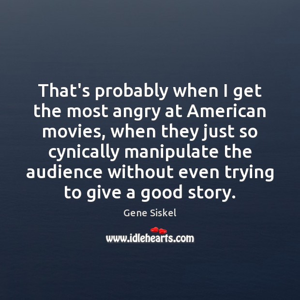 That’s probably when I get the most angry at American movies, when Gene Siskel Picture Quote